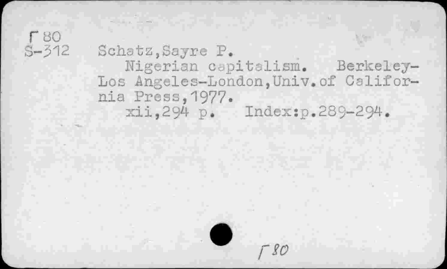 ﻿U80 S-512
Schatz,Sayre P.
Nigerian capitalism. Berkeley-Los Angeles-London,Univ.of California Press,1977.
xii,294 p. Index:p.289-294.
